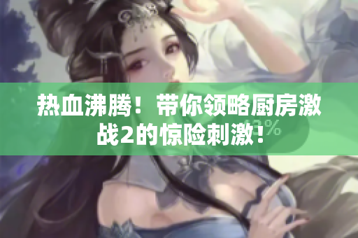 热血沸腾！带你领略厨房激战2的惊险刺激！