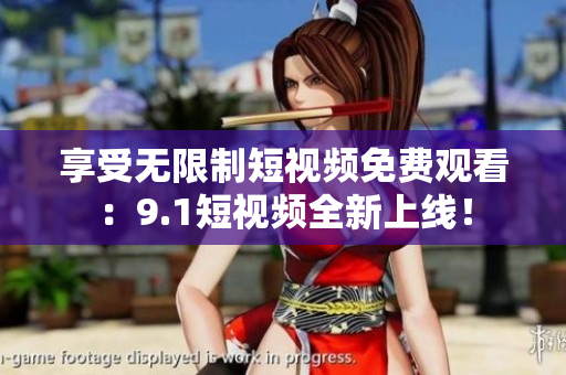 享受无限制短视频免费观看：9.1短视频全新上线！