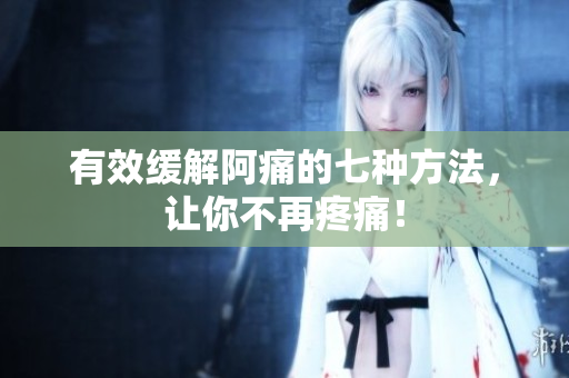有效缓解阿痛的七种方法，让你不再疼痛！