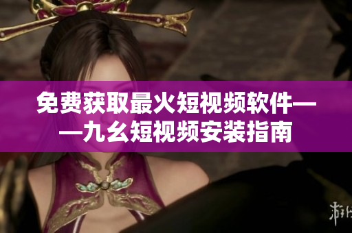 免费获取最火短视频软件——九幺短视频安装指南