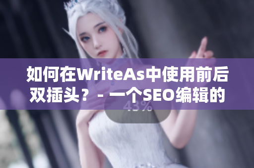 如何在WriteAs中使用前后双插头？- 一个SEO编辑的技巧