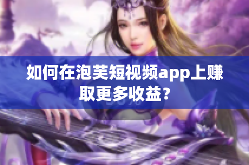 如何在泡芙短视频app上赚取更多收益？
