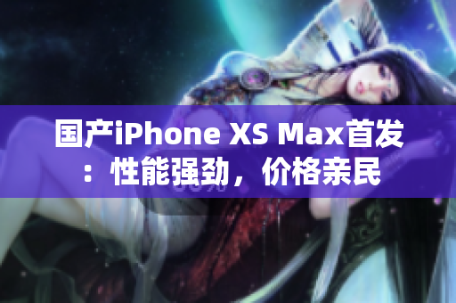 国产iPhone XS Max首发：性能强劲，价格亲民