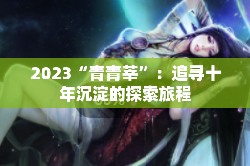 2023“青青莘”：追寻十年沉淀的探索旅程