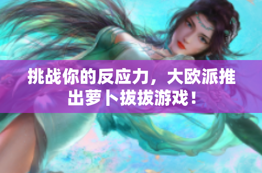 挑战你的反应力，大欧派推出萝卜拔拔游戏！