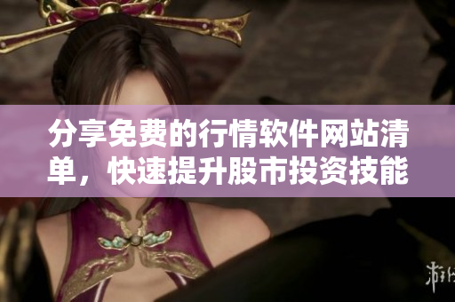 分享免费的行情软件网站清单，快速提升股市投资技能！