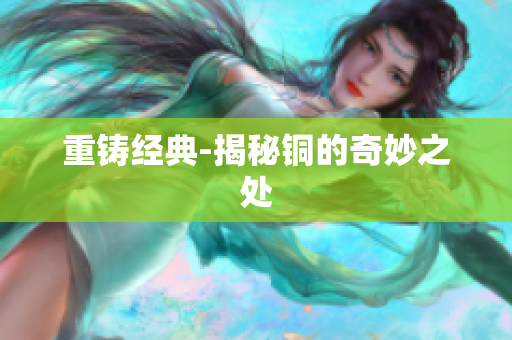 重铸经典-揭秘铜的奇妙之处