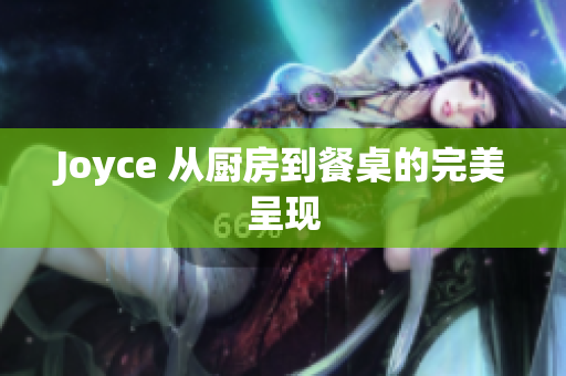 Joyce 从厨房到餐桌的完美呈现