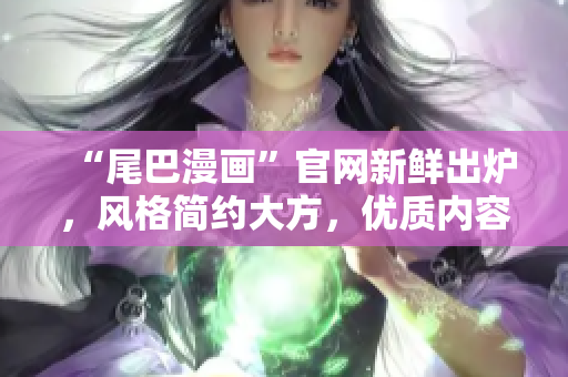 “尾巴漫画”官网新鲜出炉，风格简约大方，优质内容汇聚！