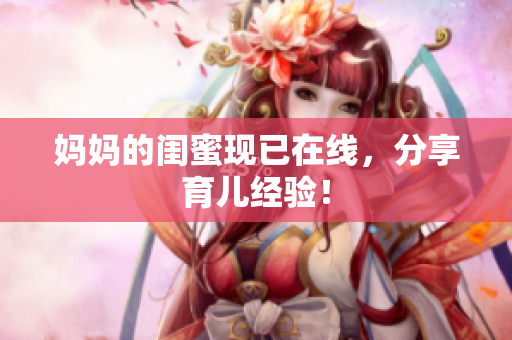 妈妈的闺蜜现已在线，分享育儿经验！