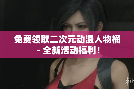 免费领取二次元动漫人物桶 - 全新活动福利！