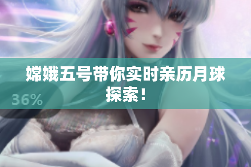 嫦娥五号带你实时亲历月球探索！