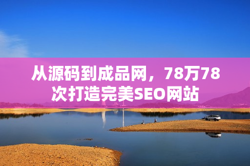 从源码到成品网，78万78次打造完美SEO网站