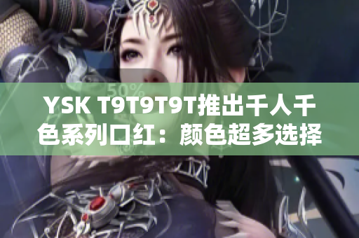 YSK T9T9T9T推出千人千色系列口红：颜色超多选择不止！