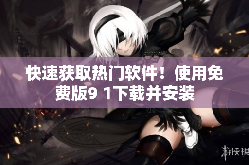快速获取热门软件！使用免费版9 1下载并安装