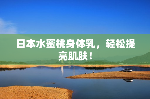 日本水蜜桃身体乳，轻松提亮肌肤！