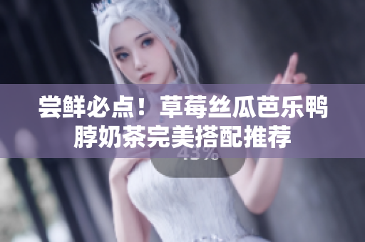 尝鲜必点！草莓丝瓜芭乐鸭脖奶茶完美搭配推荐