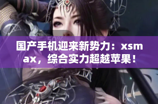 国产手机迎来新势力：xsmax，综合实力超越苹果！