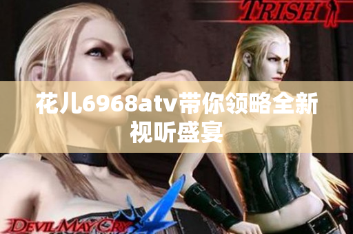 花儿6968atv带你领略全新视听盛宴
