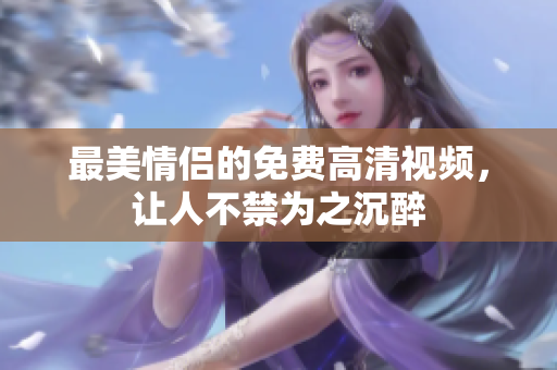 最美情侣的免费高清视频，让人不禁为之沉醉