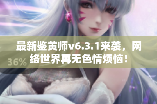 最新鉴黄师v6.3.1来袭，网络世界再无色情烦恼！