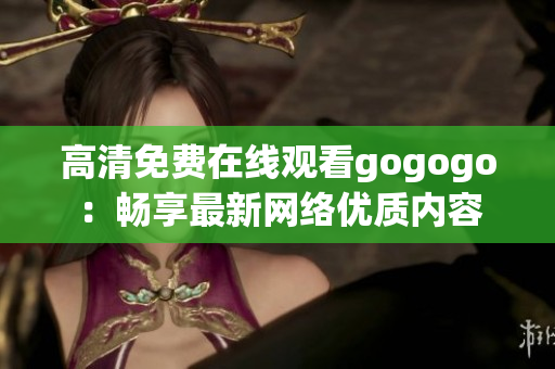 高清免费在线观看gogogo：畅享最新网络优质内容