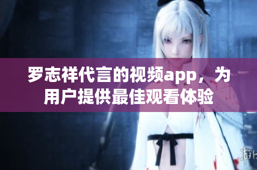 罗志祥代言的视频app，为用户提供最佳观看体验