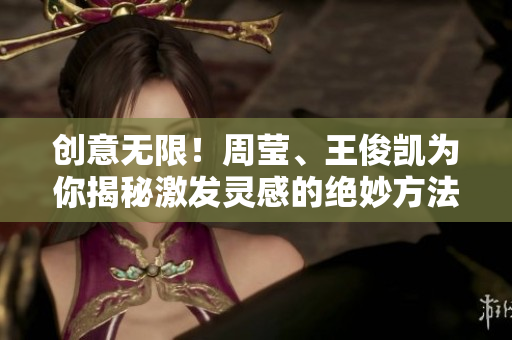 创意无限！周莹、王俊凯为你揭秘激发灵感的绝妙方法