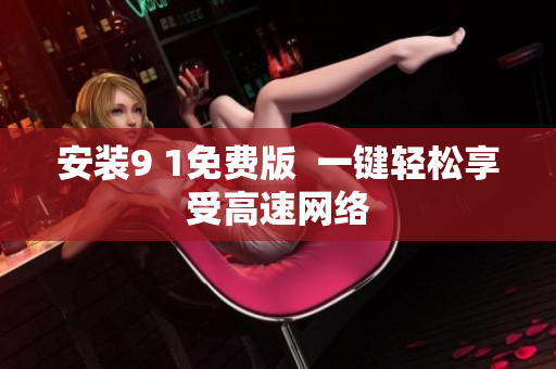 安装9 1免费版  一键轻松享受高速网络