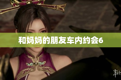 和妈妈的朋友车内约会6