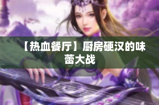 【热血餐厅】厨房硬汉的味蕾大战