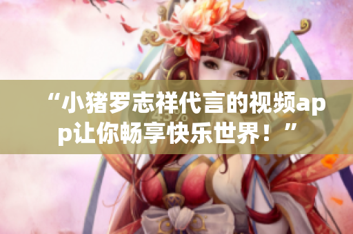 “小猪罗志祥代言的视频app让你畅享快乐世界！”