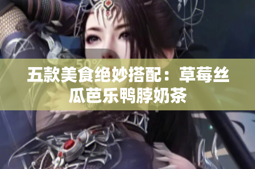 五款美食绝妙搭配：草莓丝瓜芭乐鸭脖奶茶