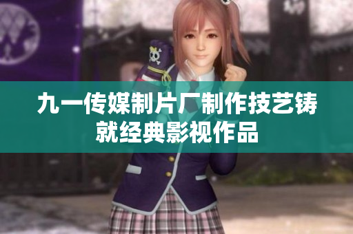 九一传媒制片厂制作技艺铸就经典影视作品