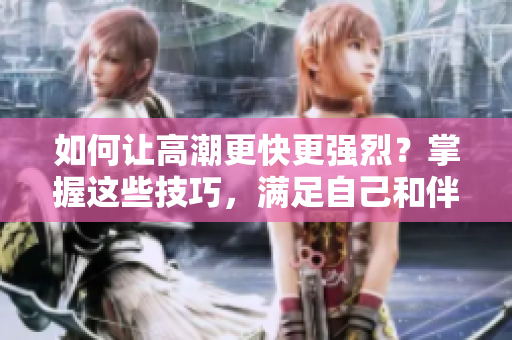 如何让高潮更快更强烈？掌握这些技巧，满足自己和伴侣