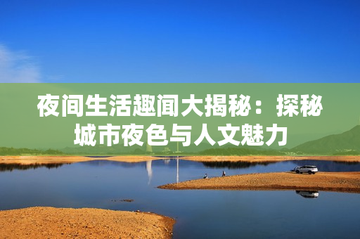 夜间生活趣闻大揭秘：探秘城市夜色与人文魅力