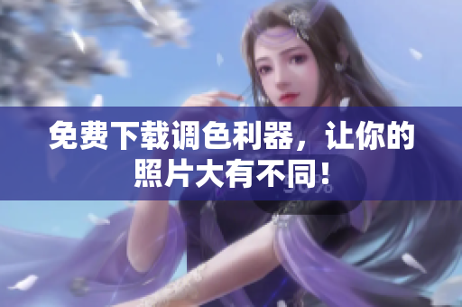 免费下载调色利器，让你的照片大有不同！