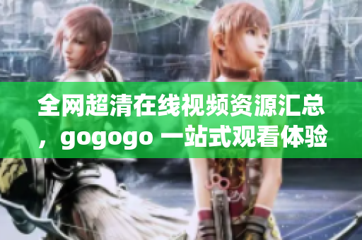 全网超清在线视频资源汇总，gogogo 一站式观看体验！