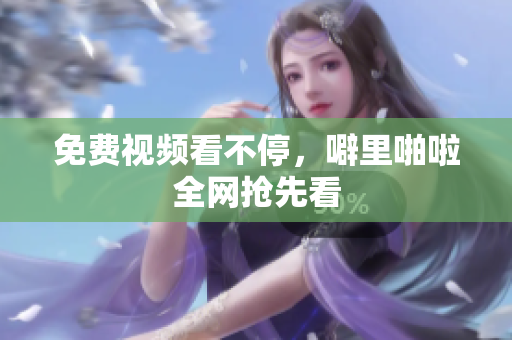 免费视频看不停，噼里啪啦全网抢先看