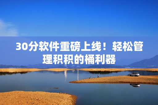 30分软件重磅上线！轻松管理积积的桶利器