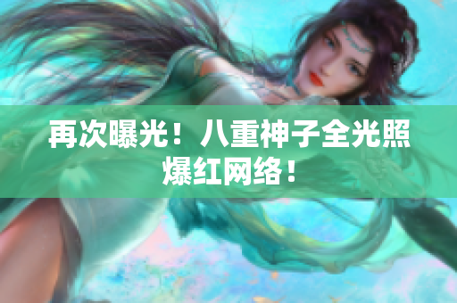 再次曝光！八重神子全光照爆红网络！