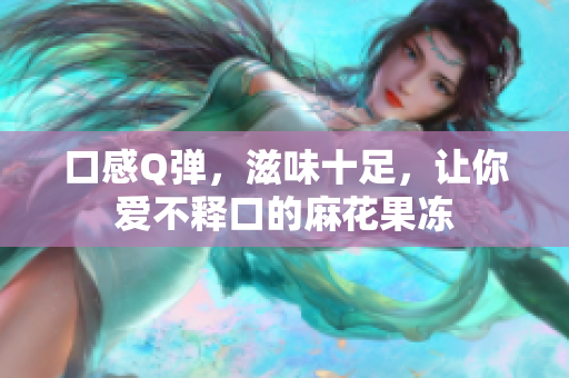 口感Q弹，滋味十足，让你爱不释口的麻花果冻