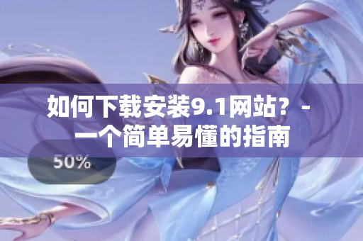 如何下载安装9.1网站？- 一个简单易懂的指南