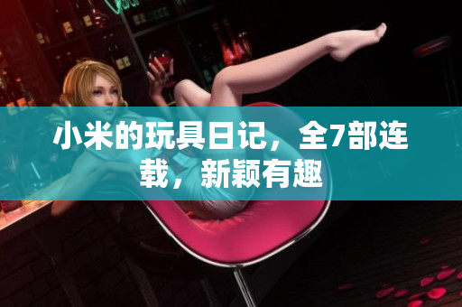 小米的玩具日记，全7部连载，新颖有趣
