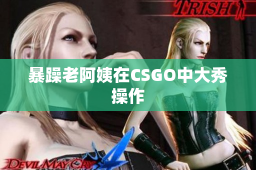 暴躁老阿姨在CSGO中大秀操作