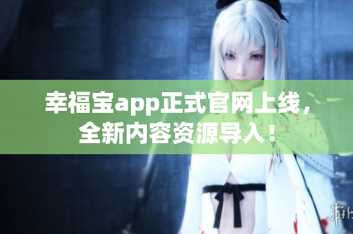 幸福宝app正式官网上线，全新内容资源导入！