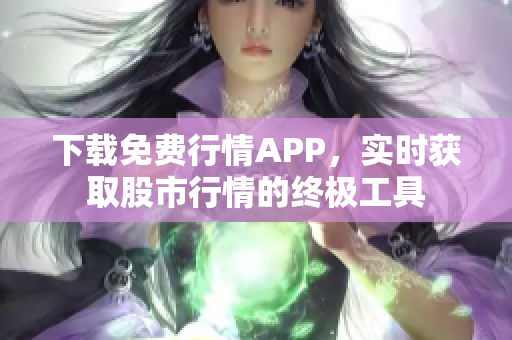 下载免费行情APP，实时获取股市行情的终极工具