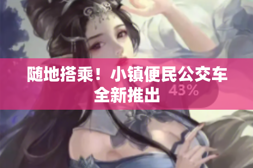随地搭乘！小镇便民公交车全新推出