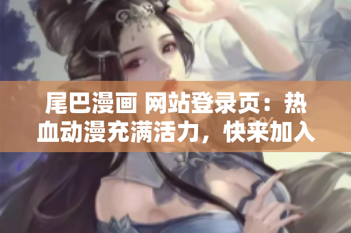 尾巴漫画 网站登录页：热血动漫充满活力，快来加入我们吧！