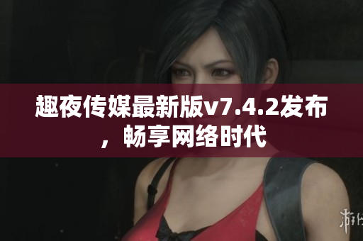 趣夜传媒最新版v7.4.2发布，畅享网络时代